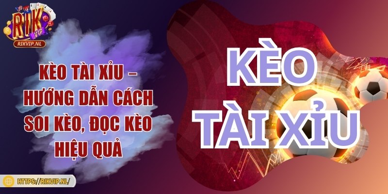 Kèo tài xỉu – Hướng dẫn cách soi kèo, đọc kèo hiệu quả