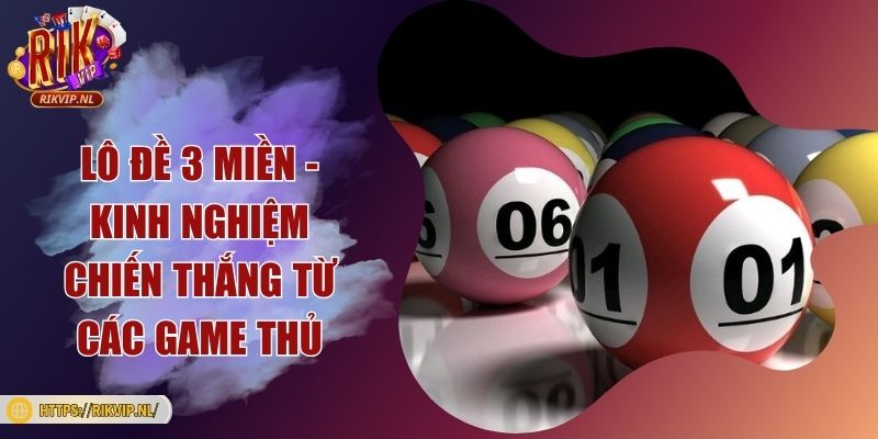 Lô đề 3 miền - Kinh nghiệm chiến thắng từ các game thủ