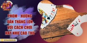 Phỏm - Hướng dẫn thắng lớn với cách chơi hay như cao thủ