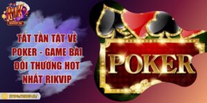 Tất tần tật về Poker - Game bài đổi thưởng hot nhất Rikvip