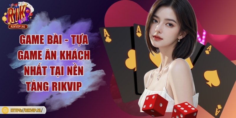 Game bài - Tựa game ăn khách nhất tại nền tảng Rikvip