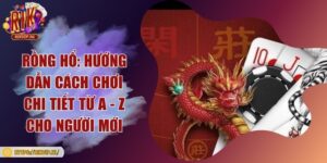 Rồng hổ: Hướng dẫn cách chơi chi tiết từ A - Z cho người mới