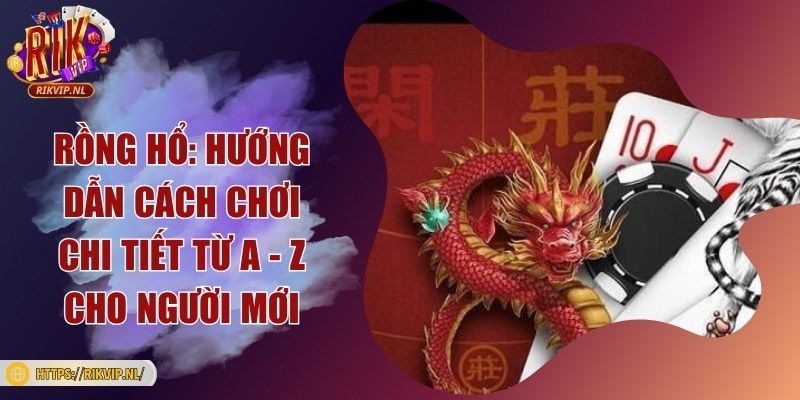 Rồng hổ: Hướng dẫn cách chơi chi tiết từ A - Z cho người mới