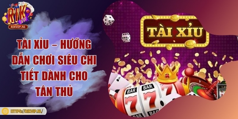 Tài xỉu – Hướng dẫn chơi siêu chi tiết dành cho tân thủ
