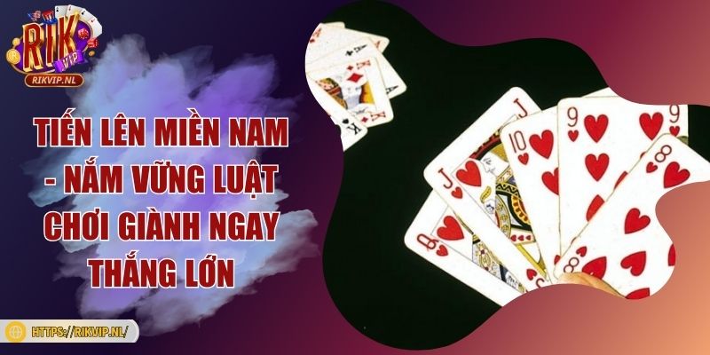 Tiến lên miền nam - Nắm vững luật chơi giành ngay thắng lớn