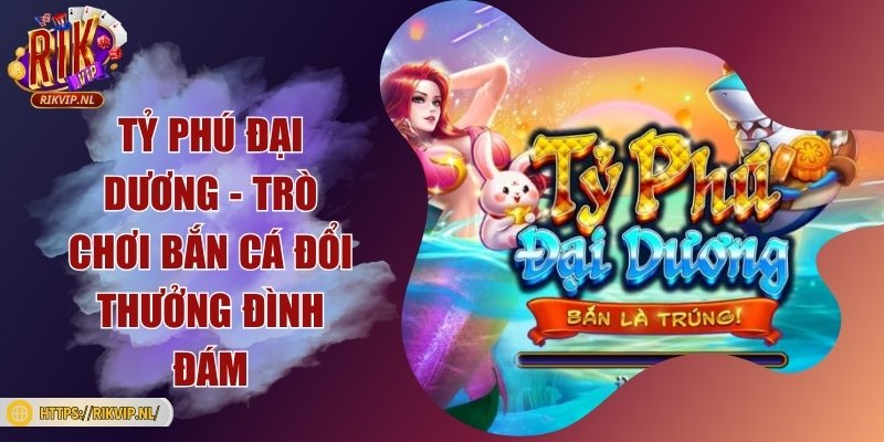 Tỷ phú đại dương - Trò chơi bắn cá đổi thưởng đình đám