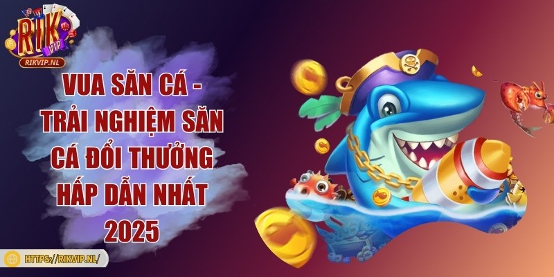 Vua săn cá - Trải nghiệm săn cá đổi thưởng hấp dẫn nhất 2025