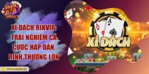 Xì dách Rikvip: Trải nghiệm cá cược hấp dẫn, rinh thưởng lớn